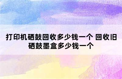 打印机硒鼓回收多少钱一个 回收旧硒鼓墨盒多少钱一个